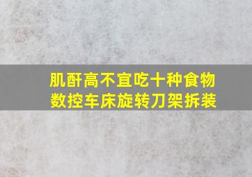 肌酐高不宜吃十种食物 数控车床旋转刀架拆装